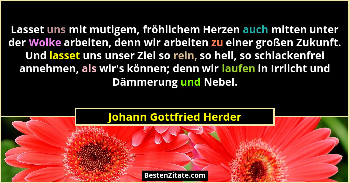 Lasset uns mit mutigem, fröhlichem Herzen auch mitten unter der Wolke arbeiten, denn wir arbeiten zu einer großen Zukunft. U... - Johann Gottfried Herder