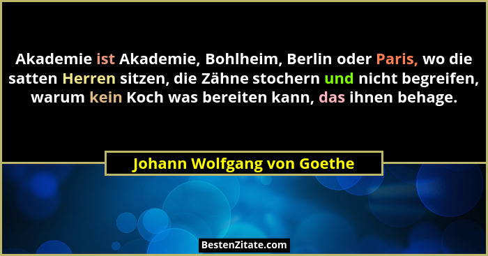 Akademie ist Akademie, Bohlheim, Berlin oder Paris, wo die satten Herren sitzen, die Zähne stochern und nicht begreifen,... - Johann Wolfgang von Goethe