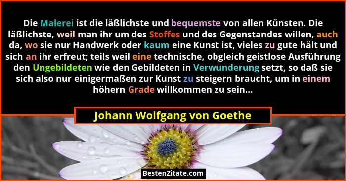 Die Malerei ist die läßlichste und bequemste von allen Künsten. Die läßlichste, weil man ihr um des Stoffes und des Gegen... - Johann Wolfgang von Goethe