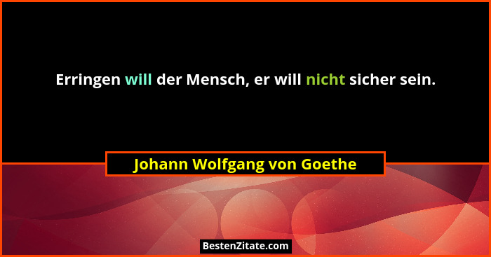 Erringen will der Mensch, er will nicht sicher sein.... - Johann Wolfgang von Goethe