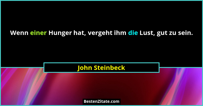 Wenn einer Hunger hat, vergeht ihm die Lust, gut zu sein.... - John Steinbeck