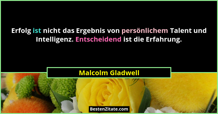 Erfolg ist nicht das Ergebnis von persönlichem Talent und Intelligenz. Entscheidend ist die Erfahrung.... - Malcolm Gladwell