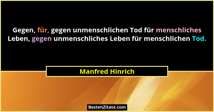 Gegen, für, gegen unmenschlichen Tod für menschliches Leben, gegen unmenschliches Leben für menschlichen Tod.... - Manfred Hinrich