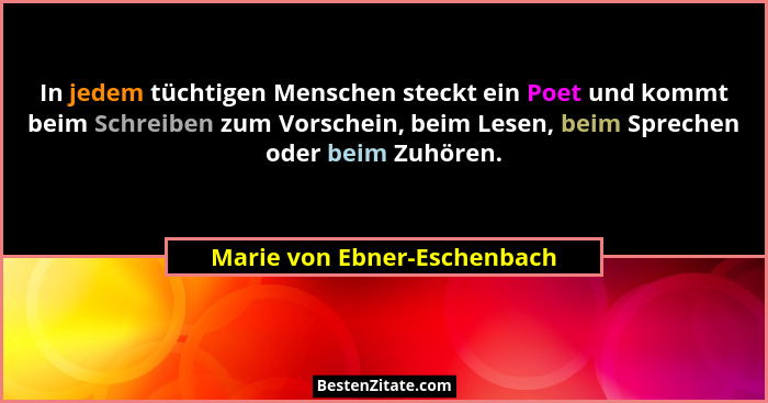 In jedem tüchtigen Menschen steckt ein Poet und kommt beim Schreiben zum Vorschein, beim Lesen, beim Sprechen oder beim Z... - Marie von Ebner-Eschenbach