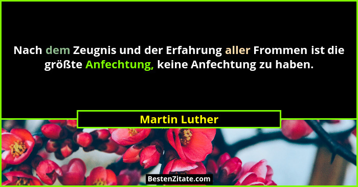 Nach dem Zeugnis und der Erfahrung aller Frommen ist die größte Anfechtung, keine Anfechtung zu haben.... - Martin Luther