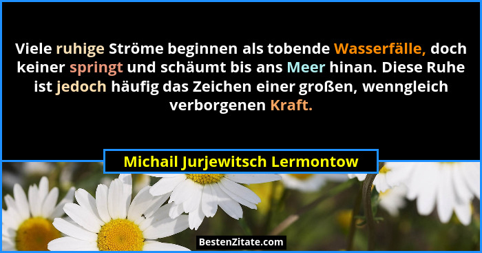 Viele ruhige Ströme beginnen als tobende Wasserfälle, doch keiner springt und schäumt bis ans Meer hinan. Diese Ruhe i... - Michail Jurjewitsch Lermontow