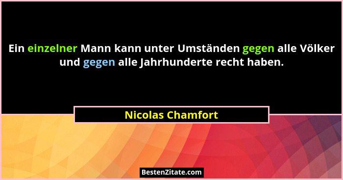 Ein einzelner Mann kann unter Umständen gegen alle Völker und gegen alle Jahrhunderte recht haben.... - Nicolas Chamfort