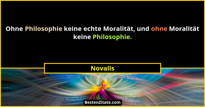 Ohne Philosophie keine echte Moralität, und ohne Moralität keine Philosophie.... - Novalis