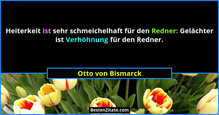 Heiterkeit ist sehr schmeichelhaft für den Redner: Gelächter ist Verhöhnung für den Redner.... - Otto von Bismarck