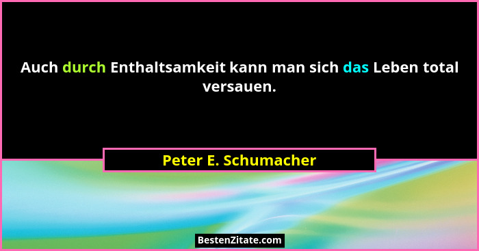 Auch durch Enthaltsamkeit kann man sich das Leben total versauen.... - Peter E. Schumacher