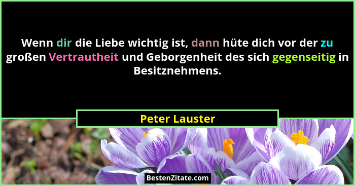 Wenn dir die Liebe wichtig ist, dann hüte dich vor der zu großen Vertrautheit und Geborgenheit des sich gegenseitig in Besitznehmens.... - Peter Lauster