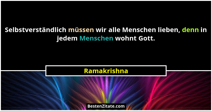 Selbstverständlich müssen wir alle Menschen lieben, denn in jedem Menschen wohnt Gott.... - Ramakrishna