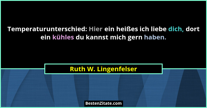 Temperaturunterschied: Hier ein heißes ich liebe dich, dort ein kühles du kannst mich gern haben.... - Ruth W. Lingenfelser