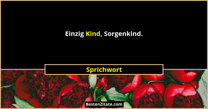 Einzig Kind, Sorgenkind.... - Sprichwort