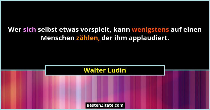 Wer sich selbst etwas vorspielt, kann wenigstens auf einen Menschen zählen, der ihm applaudiert.... - Walter Ludin