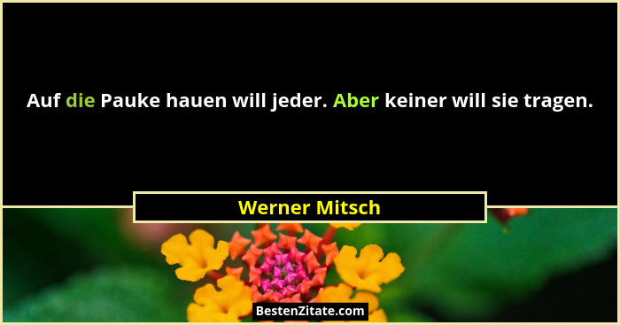 Auf die Pauke hauen will jeder. Aber keiner will sie tragen.... - Werner Mitsch