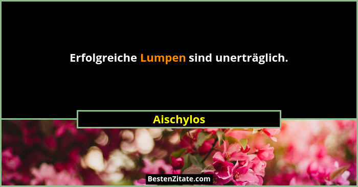Erfolgreiche Lumpen sind unerträglich.... - Aischylos