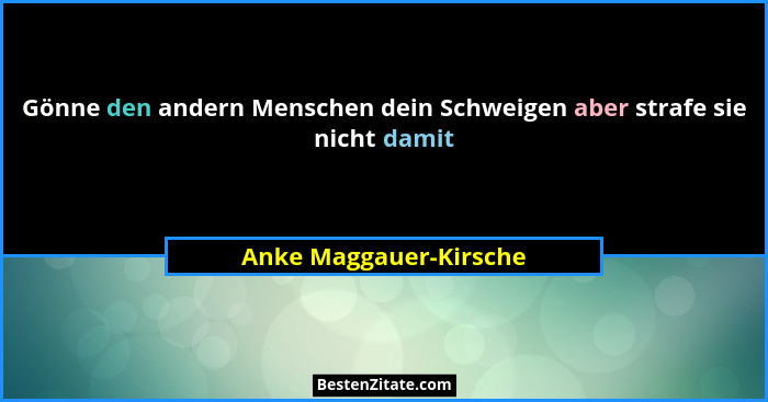 Gönne den andern Menschen dein Schweigen aber strafe sie nicht damit... - Anke Maggauer-Kirsche