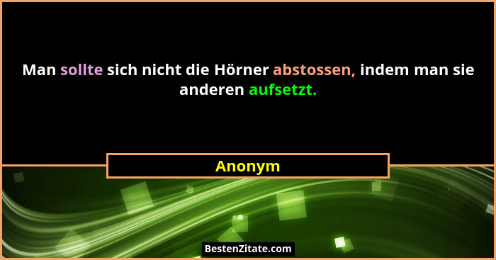 Man sollte sich nicht die Hörner abstossen, indem man sie anderen aufsetzt.... - Anonym