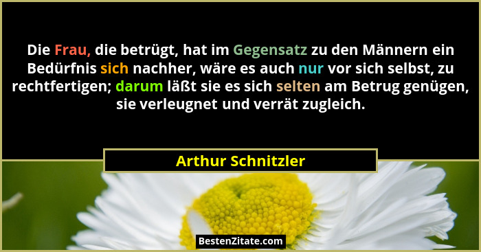 Die Frau, die betrügt, hat im Gegensatz zu den Männern ein Bedürfnis sich nachher, wäre es auch nur vor sich selbst, zu rechtferti... - Arthur Schnitzler
