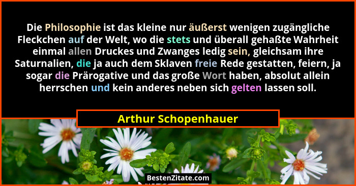 Die Philosophie ist das kleine nur äußerst wenigen zugängliche Fleckchen auf der Welt, wo die stets und überall gehaßte Wahrheit... - Arthur Schopenhauer