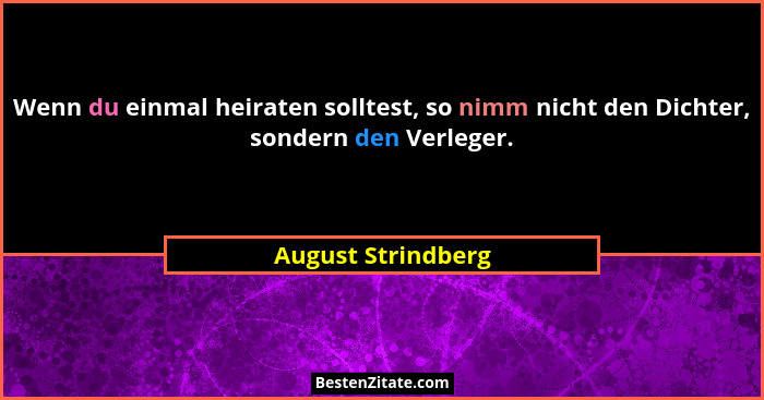 Wenn du einmal heiraten solltest, so nimm nicht den Dichter, sondern den Verleger.... - August Strindberg