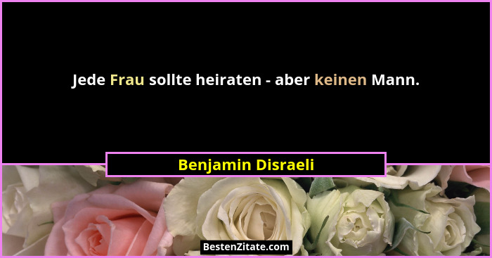Jede Frau sollte heiraten - aber keinen Mann.... - Benjamin Disraeli