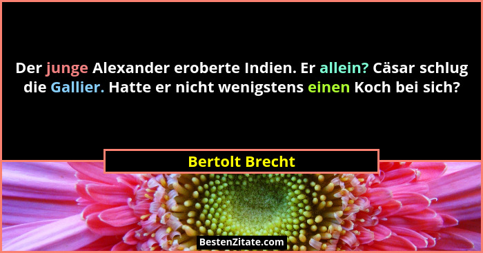 Der junge Alexander eroberte Indien. Er allein? Cäsar schlug die Gallier. Hatte er nicht wenigstens einen Koch bei sich?... - Bertolt Brecht