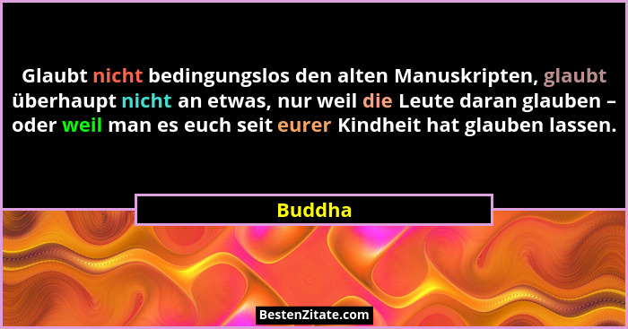 Glaubt nicht bedingungslos den alten Manuskripten, glaubt überhaupt nicht an etwas, nur weil die Leute daran glauben – oder weil man es euch... - Buddha