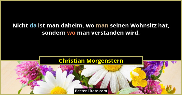 Nicht da ist man daheim, wo man seinen Wohnsitz hat, sondern wo man verstanden wird.... - Christian Morgenstern