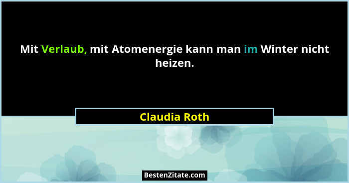 Mit Verlaub, mit Atomenergie kann man im Winter nicht heizen.... - Claudia Roth