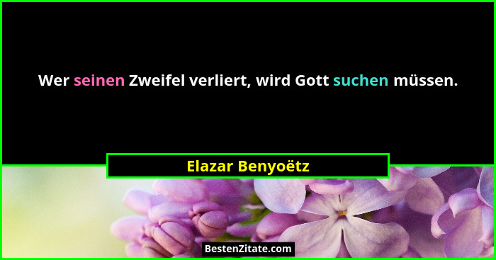 Wer seinen Zweifel verliert, wird Gott suchen müssen.... - Elazar Benyoëtz
