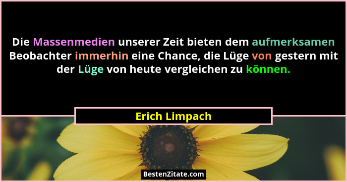 Die Massenmedien unserer Zeit bieten dem aufmerksamen Beobachter immerhin eine Chance, die Lüge von gestern mit der Lüge von heute ver... - Erich Limpach