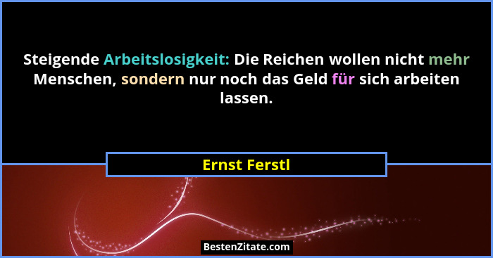 Steigende Arbeitslosigkeit: Die Reichen wollen nicht mehr Menschen, sondern nur noch das Geld für sich arbeiten lassen.... - Ernst Ferstl