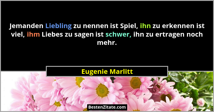 Jemanden Liebling zu nennen ist Spiel, ihn zu erkennen ist viel, ihm Liebes zu sagen ist schwer, ihn zu ertragen noch mehr.... - Eugenie Marlitt