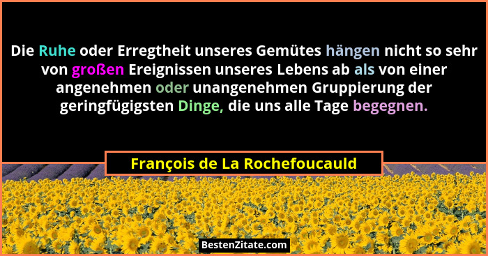 Die Ruhe oder Erregtheit unseres Gemütes hängen nicht so sehr von großen Ereignissen unseres Lebens ab als von einer an... - François de La Rochefoucauld