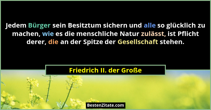 Jedem Bürger sein Besitztum sichern und alle so glücklich zu machen, wie es die menschliche Natur zulässt, ist Pflicht derer... - Friedrich II. der Große