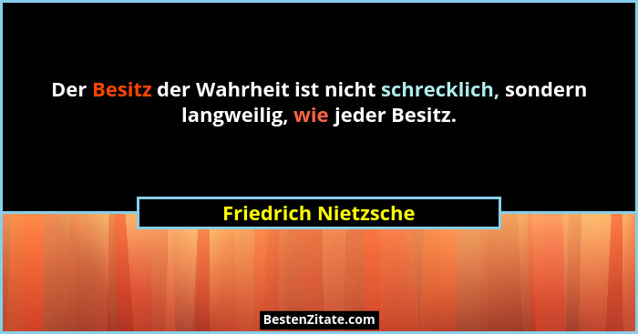 Der Besitz der Wahrheit ist nicht schrecklich, sondern langweilig, wie jeder Besitz.... - Friedrich Nietzsche