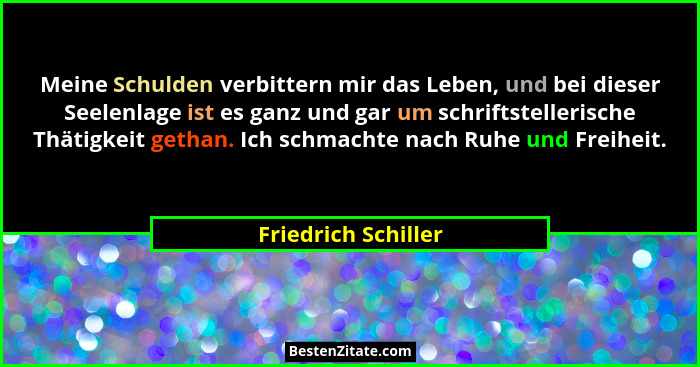 Meine Schulden verbittern mir das Leben, und bei dieser Seelenlage ist es ganz und gar um schriftstellerische Thätigkeit gethan.... - Friedrich Schiller