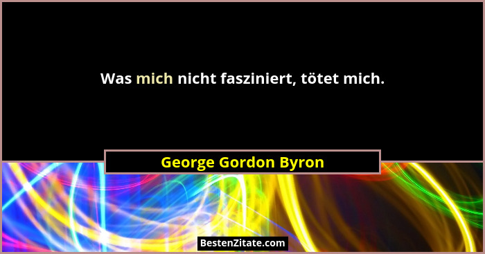 Was mich nicht fasziniert, tötet mich.... - George Gordon Byron