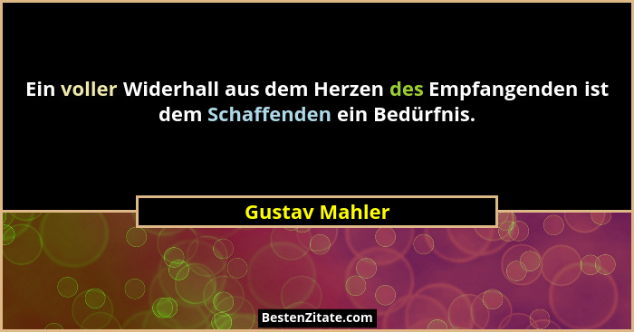 Ein voller Widerhall aus dem Herzen des Empfangenden ist dem Schaffenden ein Bedürfnis.... - Gustav Mahler