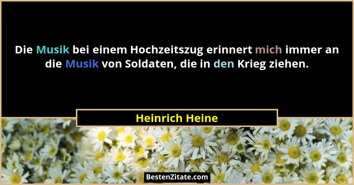 Die Musik bei einem Hochzeitszug erinnert mich immer an die Musik von Soldaten, die in den Krieg ziehen.... - Heinrich Heine