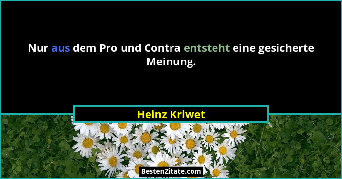 Nur aus dem Pro und Contra entsteht eine gesicherte Meinung.... - Heinz Kriwet