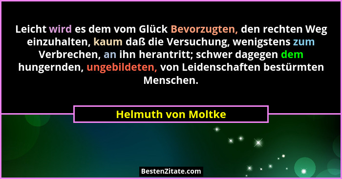 Leicht wird es dem vom Glück Bevorzugten, den rechten Weg einzuhalten, kaum daß die Versuchung, wenigstens zum Verbrechen, an ihn... - Helmuth von Moltke