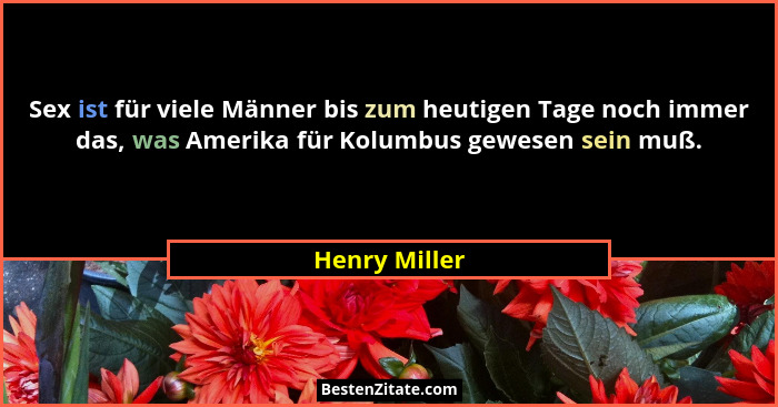 Sex ist für viele Männer bis zum heutigen Tage noch immer das, was Amerika für Kolumbus gewesen sein muß.... - Henry Miller