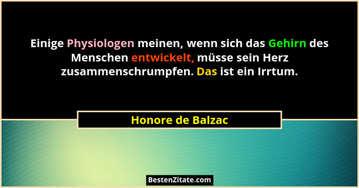 Einige Physiologen meinen, wenn sich das Gehirn des Menschen entwickelt, müsse sein Herz zusammenschrumpfen. Das ist ein Irrtum.... - Honore de Balzac