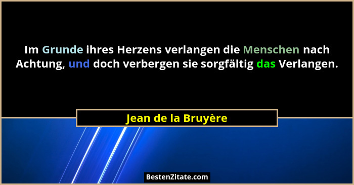 Im Grunde ihres Herzens verlangen die Menschen nach Achtung, und doch verbergen sie sorgfältig das Verlangen.... - Jean de la Bruyère