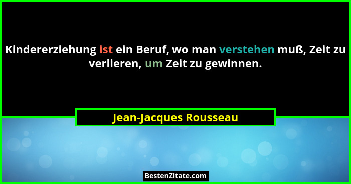 Kindererziehung ist ein Beruf, wo man verstehen muß, Zeit zu verlieren, um Zeit zu gewinnen.... - Jean-Jacques Rousseau