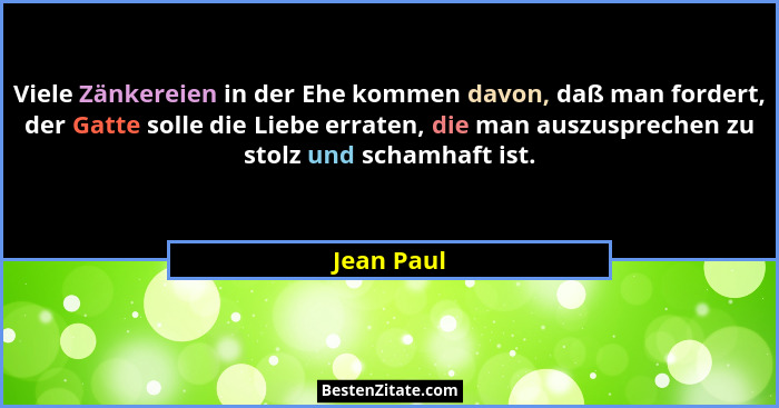 Viele Zänkereien in der Ehe kommen davon, daß man fordert, der Gatte solle die Liebe erraten, die man auszusprechen zu stolz und schamhaft... - Jean Paul