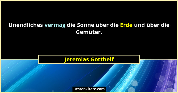 Unendliches vermag die Sonne über die Erde und über die Gemüter.... - Jeremias Gotthelf